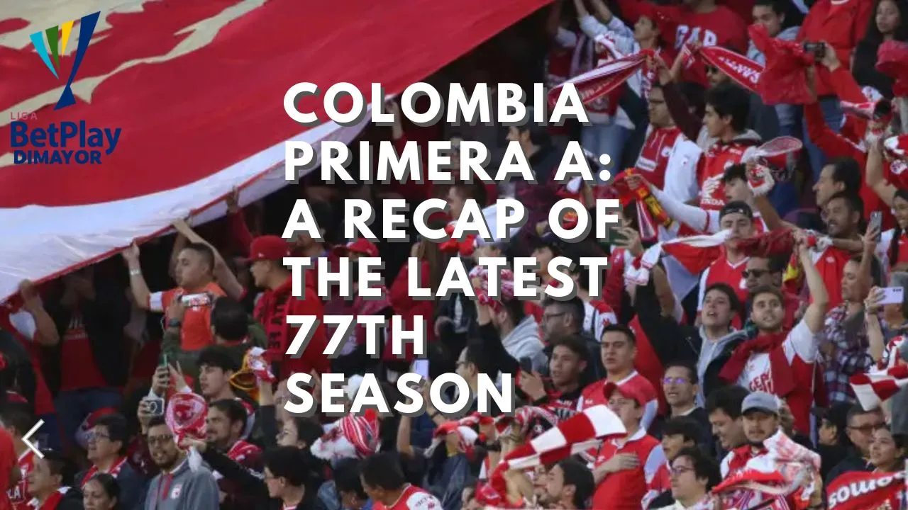 Colombia Primera A: A Recap of the Latest 77th Season